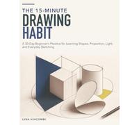 The 15-Minute Drawing Habit: A 30-Day Beginner’s Practice for Learning Shapes, Proportion, Light, and Everyday Sketching