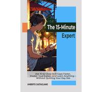 The 15-Minute Expert: Use AI to Close Skill Gaps Faster, Master Your Career, and Learn Anything-Without Quitting Your Day Job