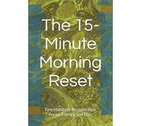The 15-Minute Morning Reset: Tiny Habits to Reclaim Your Focus, Energy, and Day.