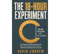 The 18 hour experiment: A Practical and Flexible 18:6 Intermittent Fasting Plan to Lose Weight, Manage Cravings, Build Healthier Habits and Enjoy Real Food-Without Counting Every Calorie