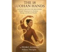 The 18 Luohan Hands: Classical Qigong for Beginners, Simple Sequences to Awaken Energy and Boost Health