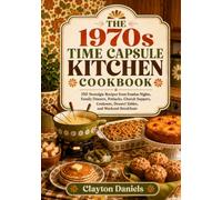 The 1970s Time Capsule Kitchen Cookbook: 150 Nostalgic Recipes from Fondue Nights, Family Dinners, Potlucks, Church Suppers, Cookouts, Dessert Tables, and Weekend Breakfasts
