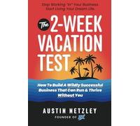 The 2-Week Vacation Test: How To Build A Wildly Successful Business That Can Run & Thrive Without You