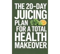 The 20-Day Juicing Plan for a Total Health Makeover: A Step-by-Step Guide Packed with Detoxifying, Metabolism-Boosting, and Hydrating Juice Recipes to Revitalize Your Body from the Inside Out