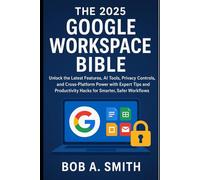 The 2025 Google Workspace Bible: Unlock the Latest Features, AI Tools, Privacy Controls, and Cross-Platform Power with Expert Tips and Productivity Hacks for Smarter, Safer Workflows