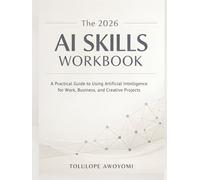 The 2026 AI Skills Workbook: A Practical Guide to Using Artificial Intelligence for Work, Business, and Creative Projects