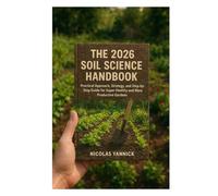 The 2026 Soil Science Handbook: practical Approach, Strategy, and Step by Step guide for Super Healthy and More Productive Gardens