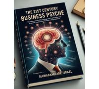 THE 21ST CENTURY BUSINESS PSYCHE: The Intersection of Psychology and Profitability that Empower Leaders and Transform Organizations