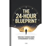 The 24-Hour Blueprint: How Daily Choices Shape Extraordinary Futures, Master Your Day, Master Your Life - Proven Time Strategies to Build Discipline, Focus, and Freedom in Just 24 Hours