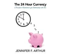 The 24 Hour Currency: 5 Principles to Revolutionize Your Relationship with Time