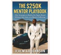 THE $250K MENTOR PLAYBOOK: Elite Strategies To Build A Six-Figure Brand Without Ads, Fame, Or A Massive Following