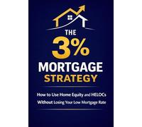 The 3% Mortgage Strategy: How Homeowners With Ultra-Low Interest Rates Can Use Home Equity and HELOCs Without Losing Their Low Mortgage Rate