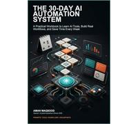 The 30-Day AI Automation System: A Practical Workbook to Learn AI Tools, Build Real Workflows, and Save Time Every Week