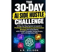 The 30-Day AI Side Hustle Challenge: A Step-by-Step System to Launch a Profitable AI Marketing and Automation Business for Local Clients, with ChatGPT ... Pricing Scripts, and a 30-Day Action Plan