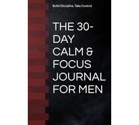 THE 30-DAY CALM & FOCUS JOURNAL FOR MEN: A No-Nonsense System to Reduce Anxiety, Build Discipline, and Take Control of Your Mind