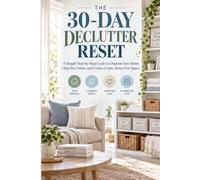 The 30-Day Declutter Reset: A Simple Step-by-Step Guide to Organize Your Home, Clear the Clutter, and Create a Calm, Stress-Free Space