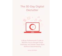 The 30-Day Digital Declutter: A Busy Professional's Guide to Reclaim Focus, Escape Email Overload, and Master Deep Work Without Disconnecting