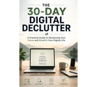 The 30-Day Digital Declutter: A Practical Guide to Reclaiming Your Focus and Simplify Your Digital Life