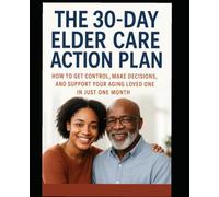 The 30 Day Elder-Care Action Plan: How To Get Control, Make Decisions, And Support Your Aging Loved One In Just One Month