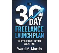 The 30-Day Freelance Launch Plan:: Get Your First Paying Client Fast
