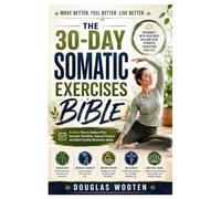 The 30-Day Somatic Exercises Bible: A Daily Plan to Reduce Pain, Increase Flexibility, Improve Posture, Build Healthy Movement Habits, and Support Whole-Body Wellness