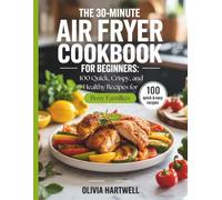 The 30-Minute Air Fryer Cookbook for Beginners: 100 Quick, Crispy, and Healthy Recipes for Busy Families