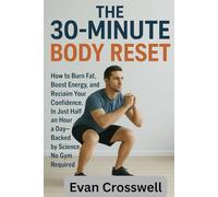 The 30-Minute Body Reset: How to Burn Fat, Boost Energy, and Reclaim Your Confidence in Just Half an Hour a Day-Backed by Science, No Gym Required