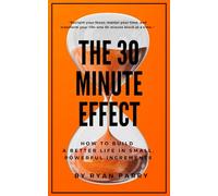 The 30-Minute Effect: How to Build a Better Life in Small, Powerful Increments