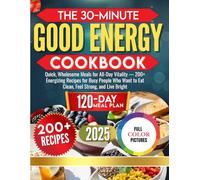 The 30-Minute Good Energy Cookbook: Quick, Wholesome Meals for All-Day Vitality - 200+ Energizing Recipes for Busy People Who Want to Eat Clean, Feel Strong, and Live Bright