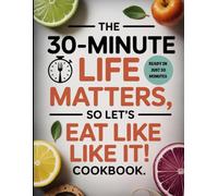 The 30-Minute Life Matters, So Let’s Eat Like It! Cookbook: Fast and Healing Recipes That Support Energy, Clarity, and Long-Term Wellness