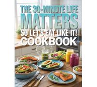 The 30-Minute Life Matters, So Let’s Eat Like It! Cookbook: Quick, Wholesome Meals to Nourish Your Body, Boost Energy, and Make Every Minute Count