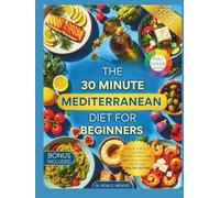 The 30-Minute Mediterranean Diet for Beginners: Quick, Simple & Flavorful Recipes with a 60-Day Meal Plan to Kickstart Healthy Eating