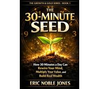 The 30-Minute Seed: How 30 Minutes a Day Can Rewire Your Mind, Multiply Your Value, and Build Real Wealth