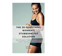 The 30-Something Woman's Stubborn Fat Solution: Burn 20 Pounds in 12 Weeks Without Starving Yourself or Spending Hours at the Gym