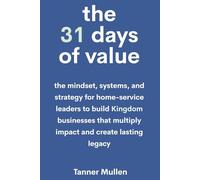The 31 Days of Value: The mindset, systems, and strategy for home-service leaders to build Kingdom businesses that multiply impact and create lasting legacy