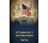 The 47 Presidencies of the United States: Secrets, Scandals, and Successes