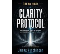 The 48-Hour Clarity Protocol: Stop Overthinking, Make Clear Decisions, and Rebuild Mental Focus in Two Days