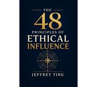 The 48 Principles of Ethical Influence: How to Navigate Power Without Losing Your Soul
