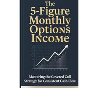 The 5-Figure Monthly Options Income: A Practical Blueprint for Generating $10,000+ Monthly Income and Achieving True Financial Freedom through Advanced Covered Calls.