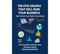 The 5 Graphs That Will Ruin Your Business ... and How to Use Them to Succeed: Turning data confusion into business clarity.