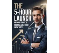 The 5-Hour Launch: From First Idea to First Retainer Client in One Week: 2