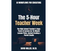 THE 5-HOUR TEACHER WEEK: The High School Teacher’s Copy-Paste AI System for 15-Minute Lesson Plans, Instant Grading & Parent Emails