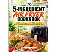 The 5-Ingredient Air Fryer Cookbook: 100 Effortless Recipes Ready in 30 Minutes or Less - Pantry Staples Only, Full Photos, Beginner Quick-Start Guide