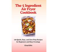 The 5-Ingredient Air Fryer Cookbook - 100 Quick, Easy, and Zero-Prep Recipes for Beginners and Busy Evenings (UK Measurements)