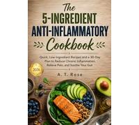 The 5-Ingredient Anti-Inflammatory Cookbook: Quick, Low-Ingredient Recipes and a 30-Day Plan to Reduce Chronic Inflammation, Relieve Pain, and Soothe Your Gut