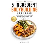 The 5-Ingredient Bodybuilding Cookbook: Quick, Macro-Friendly Recipes to Build Muscle, Burn Fat, and Simplify Your Prep