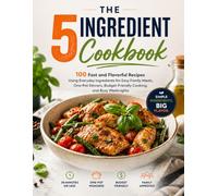The 5-Ingredient Cookbook: 100 Fast and Flavorful Recipes Using Everyday Ingredients for Easy Family Meals, One-Pot Dinners, Budget-Friendly Cooking, and Busy Weeknights