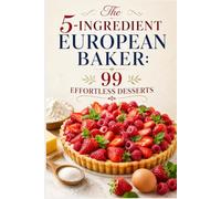The 5-Ingredient European Baker: 99 Effortless Desserts