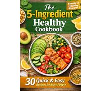 The 5-Ingredient Healthy Cookbook: 30 Quick & Easy Recipes for Busy People