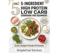 The 5-Ingredient High Protein Low Carb Cookbook for Beginners: Quick, Budget-Friendly UK Recipes and a 30-Day Meal Plan for Healthy Weight Loss and Easy Meal Prep